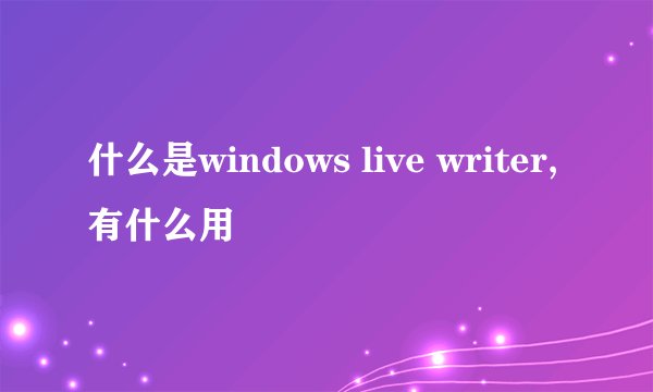 什么是windows live writer,有什么用
