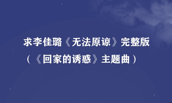求李佳璐《无法原谅》完整版（《回家的诱惑》主题曲）