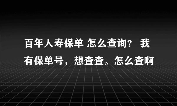 百年人寿保单 怎么查询？ 我有保单号，想查查。怎么查啊