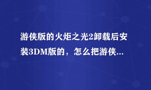 游侠版的火炬之光2卸载后安装3DM版的，怎么把游侠版的存档转移到3DM版本的里去？