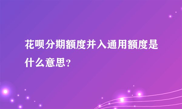 花呗分期额度并入通用额度是什么意思？