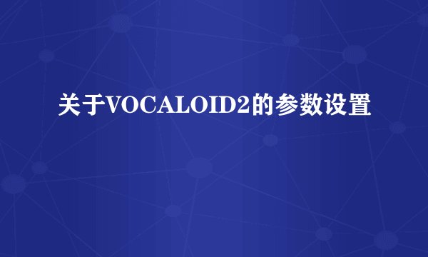 关于VOCALOID2的参数设置