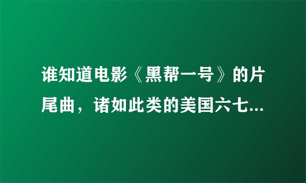 谁知道电影《黑帮一号》的片尾曲，诸如此类的美国六七十年代的老歌，有的给我发一下，谢谢啊