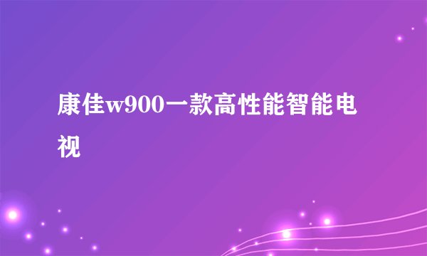 康佳w900一款高性能智能电视