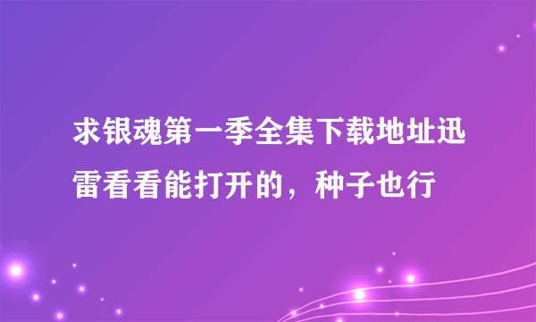 求银魂第一季全集下载地址迅雷看看能打开的，种子也行