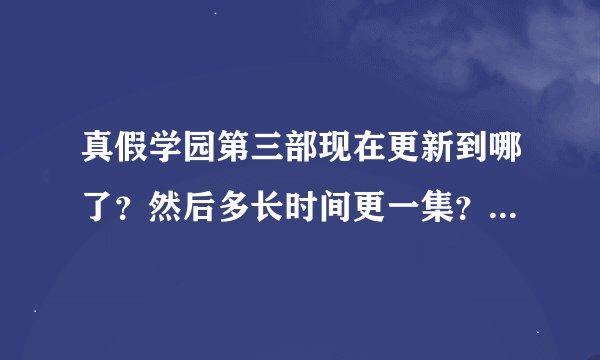 真假学园第三部现在更新到哪了？然后多长时间更一集？顺便简单说一下第三季剧情，换人没有？