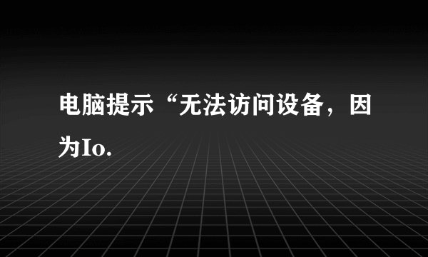 电脑提示“无法访问设备，因为Io.