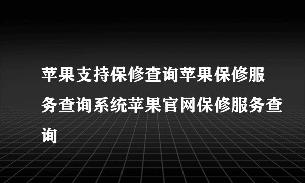 苹果支持保修查询苹果保修服务查询系统苹果官网保修服务查询