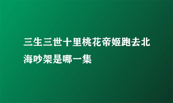 三生三世十里桃花帝姬跑去北海吵架是哪一集