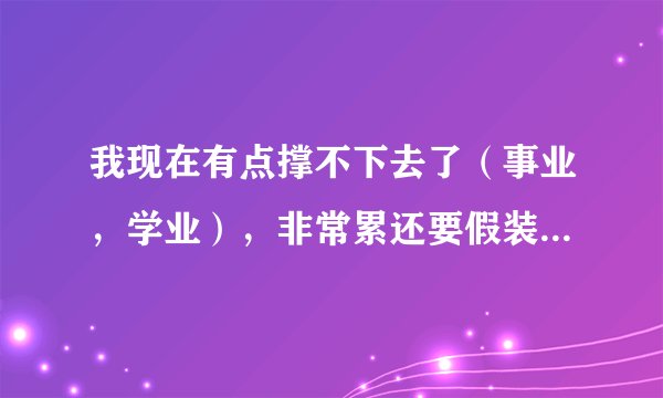 我现在有点撑不下去了（事业，学业），非常累还要假装坚强，你们可以帮我理清一下内心的困惑吗？