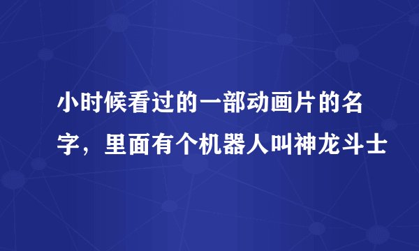 小时候看过的一部动画片的名字，里面有个机器人叫神龙斗士