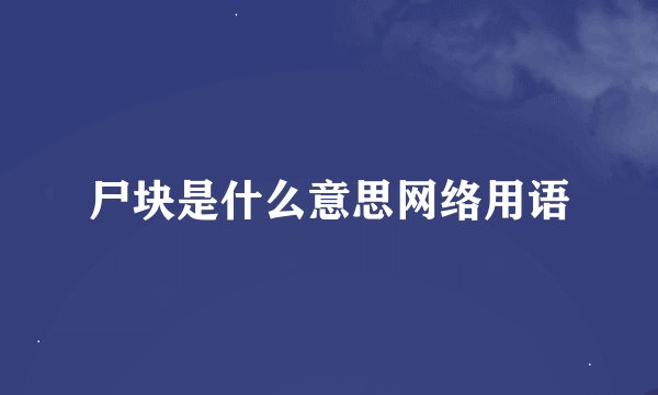 尸块是什么意思网络用语