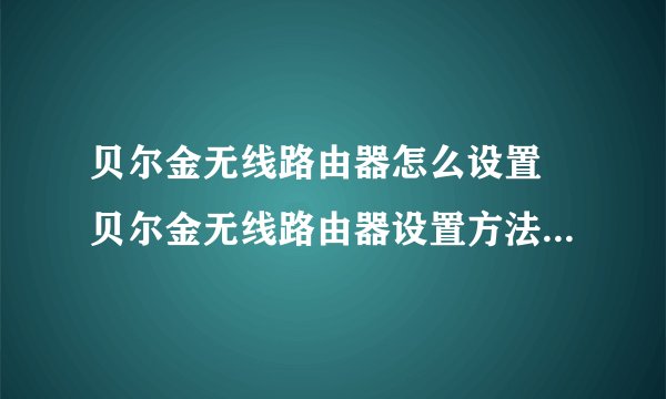 贝尔金无线路由器怎么设置 贝尔金无线路由器设置方法【详解】-搜狗输入法