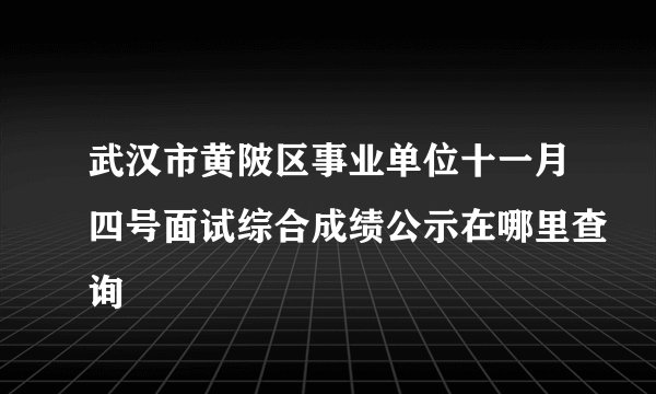 武汉市黄陂区事业单位十一月四号面试综合成绩公示在哪里查询