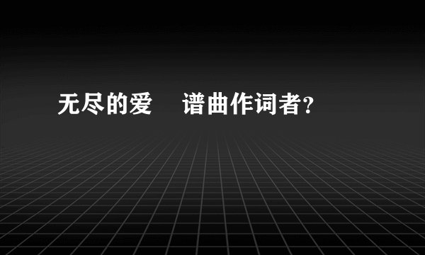 无尽的爱    谱曲作词者？