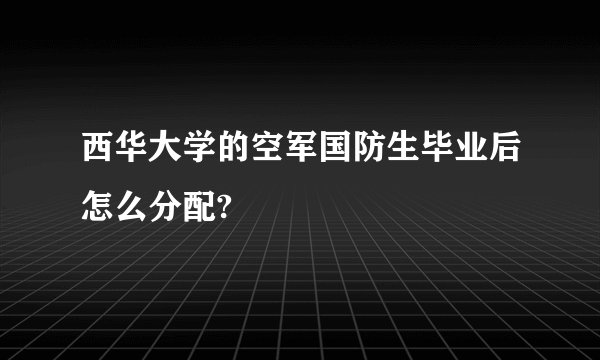 西华大学的空军国防生毕业后怎么分配?