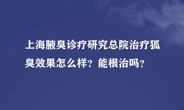 上海腋臭诊疗研究总院治疗狐臭效果怎么样？能根治吗？