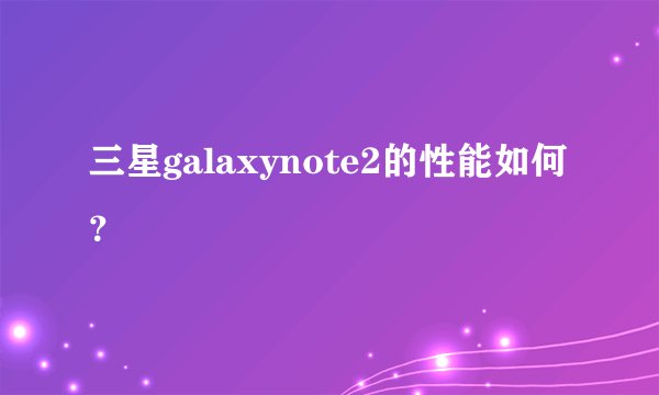 三星galaxynote2的性能如何？