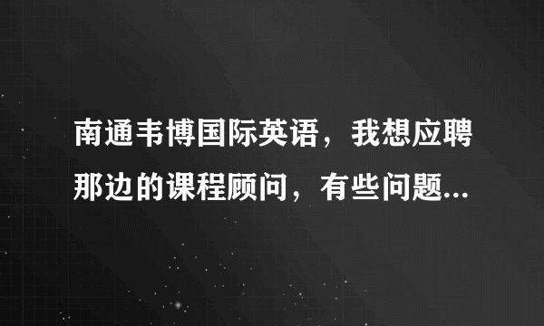 南通韦博国际英语，我想应聘那边的课程顾问，有些问题想请教？