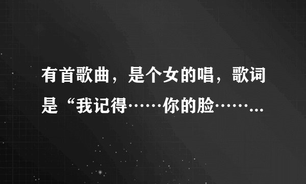 有首歌曲，是个女的唱，歌词是“我记得……你的脸……你的快乐让我感动……