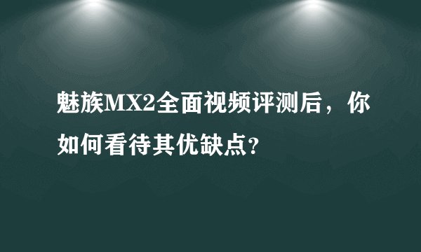 魅族MX2全面视频评测后，你如何看待其优缺点？