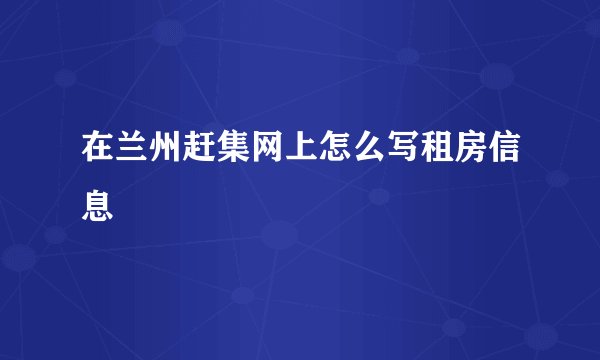 在兰州赶集网上怎么写租房信息