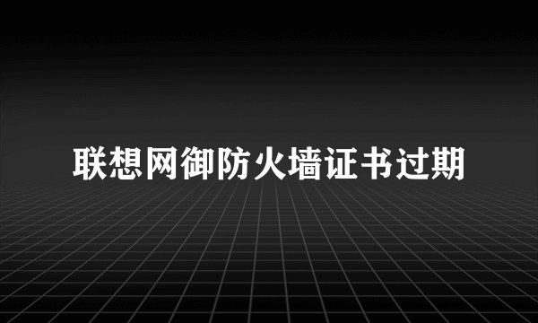 联想网御防火墙证书过期