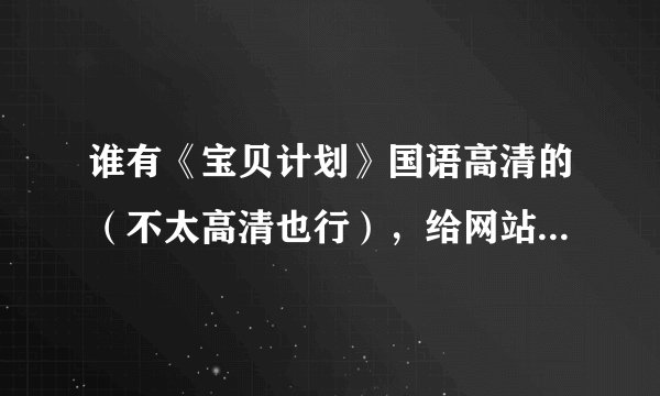 谁有《宝贝计划》国语高清的（不太高清也行），给网站【没病毒】