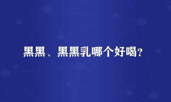 黑黑、黑黑乳哪个好喝？