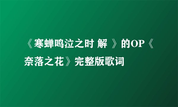 《寒蝉鸣泣之时 解 》的OP《奈落之花》完整版歌词