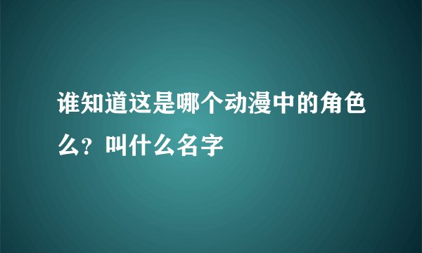 谁知道这是哪个动漫中的角色么？叫什么名字
