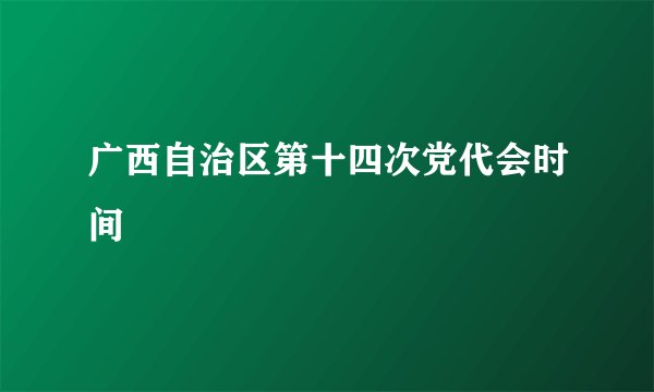 广西自治区第十四次党代会时间