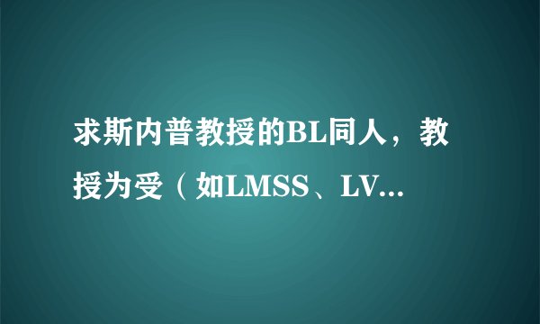 求斯内普教授的BL同人，教授为受（如LMSS、LVSS等 不看HPSS）