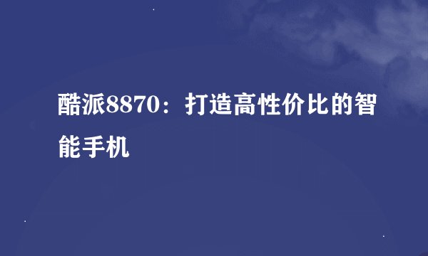 酷派8870：打造高性价比的智能手机