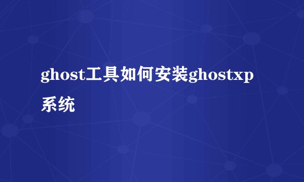ghost工具如何安装ghostxp系统