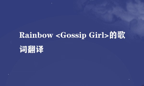 Rainbow <Gossip Girl>的歌词翻译