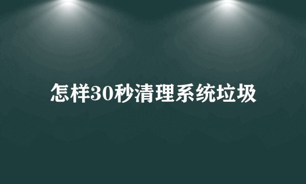 怎样30秒清理系统垃圾