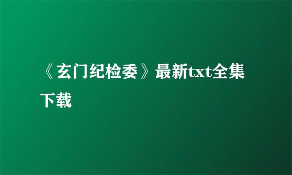 《玄门纪检委》最新txt全集下载