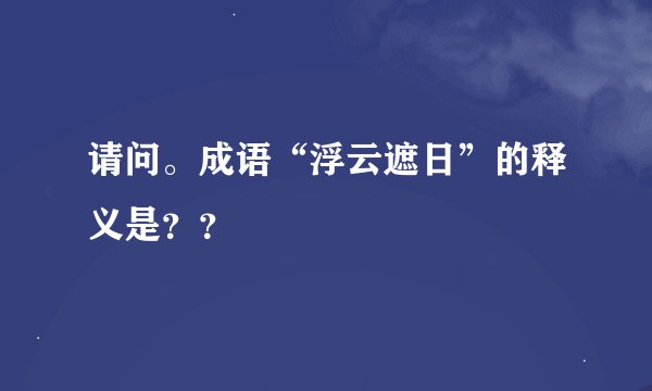 请问。成语“浮云遮日”的释义是？？