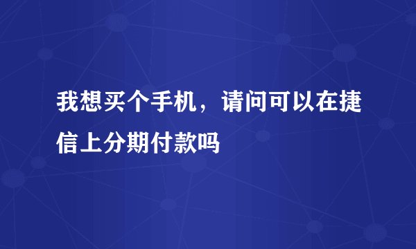 我想买个手机，请问可以在捷信上分期付款吗