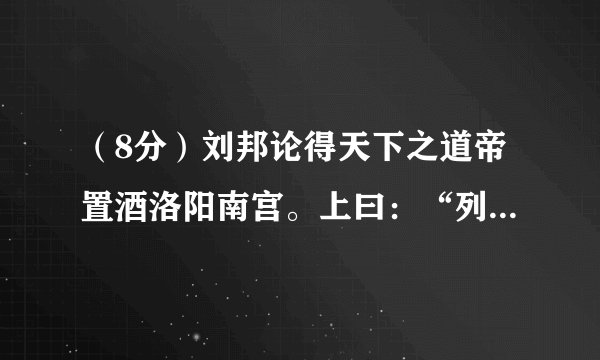 （8分）刘邦论得天下之道帝置酒洛阳南宫。上曰：“列侯 ① 、诸将毋敢隐朕，皆言其情。吾我所以有天下者