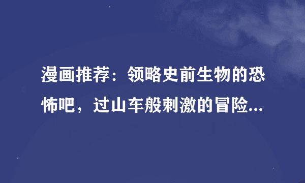 漫画推荐：领略史前生物的恐怖吧，过山车般刺激的冒险漫画——《逃离伊甸园》