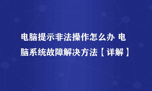 电脑提示非法操作怎么办 电脑系统故障解决方法【详解】