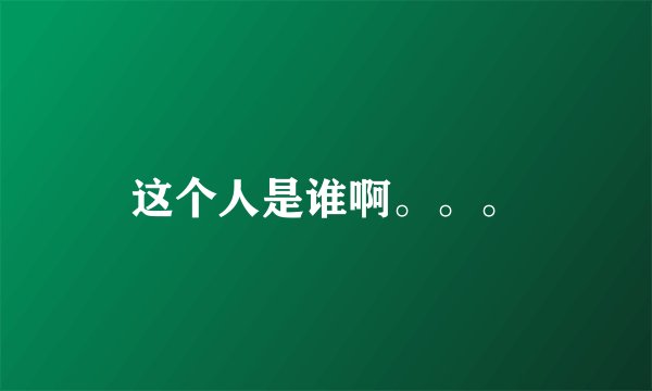 这个人是谁啊。。。
