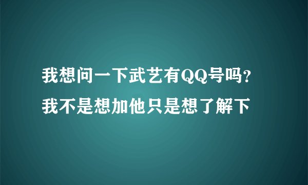我想问一下武艺有QQ号吗？我不是想加他只是想了解下