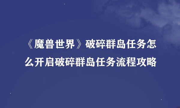 《魔兽世界》破碎群岛任务怎么开启破碎群岛任务流程攻略