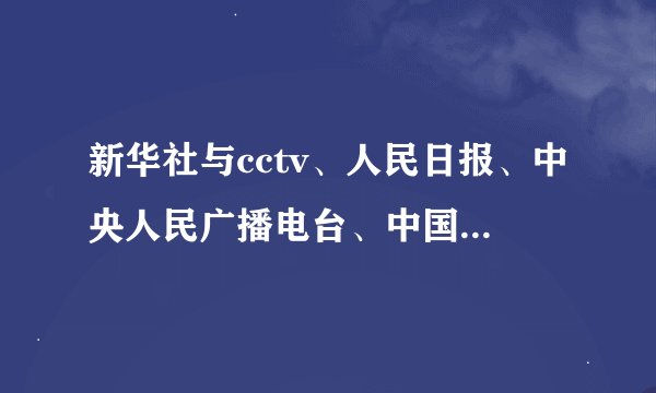 新华社与cctv、人民日报、中央人民广播电台、中国国际广播电台等之间是什么关系？