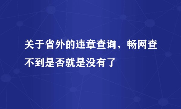 关于省外的违章查询，畅网查不到是否就是没有了