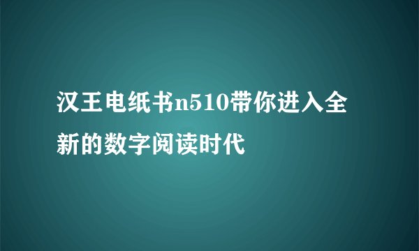 汉王电纸书n510带你进入全新的数字阅读时代