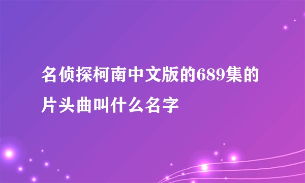 名侦探柯南中文版的689集的片头曲叫什么名字